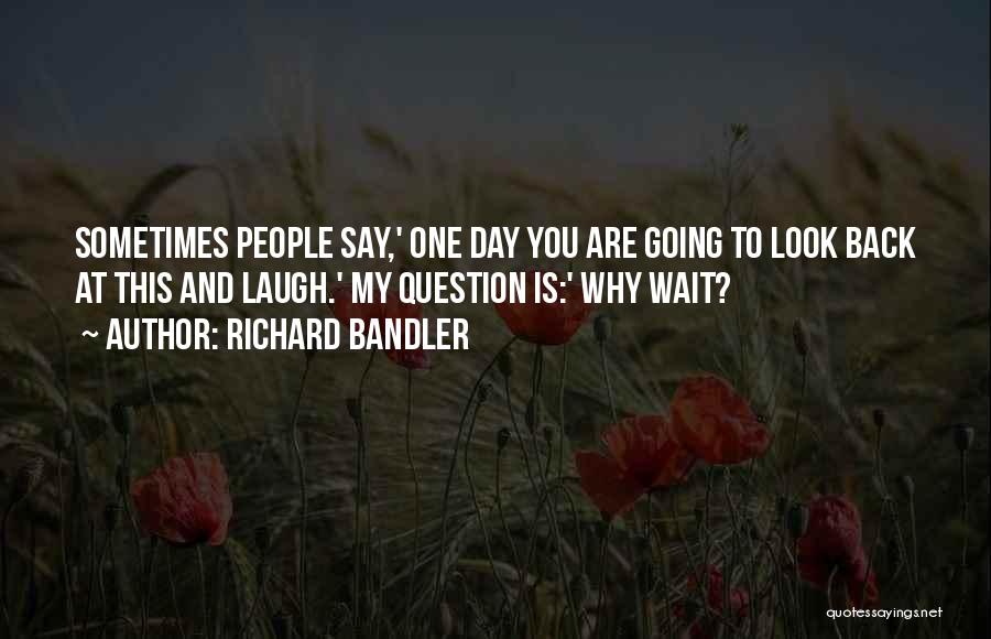 Richard Bandler Quotes: Sometimes People Say,' One Day You Are Going To Look Back At This And Laugh.' My Question Is:' Why Wait?