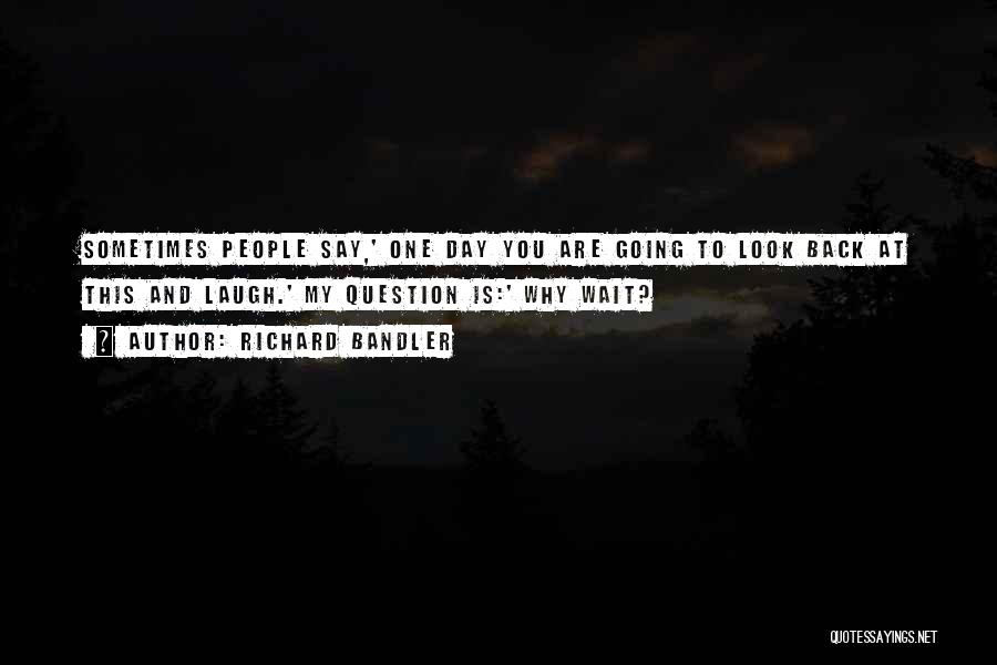 Richard Bandler Quotes: Sometimes People Say,' One Day You Are Going To Look Back At This And Laugh.' My Question Is:' Why Wait?