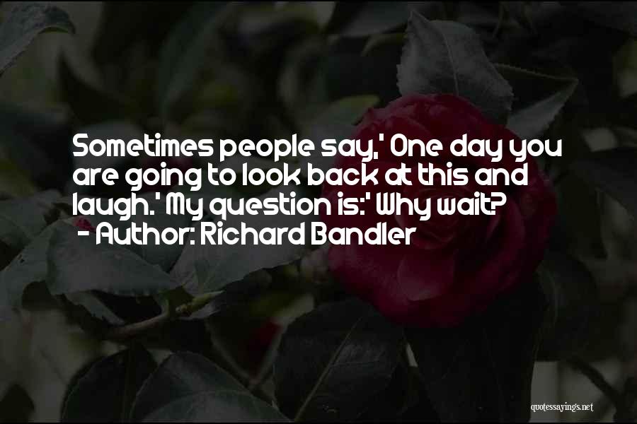Richard Bandler Quotes: Sometimes People Say,' One Day You Are Going To Look Back At This And Laugh.' My Question Is:' Why Wait?