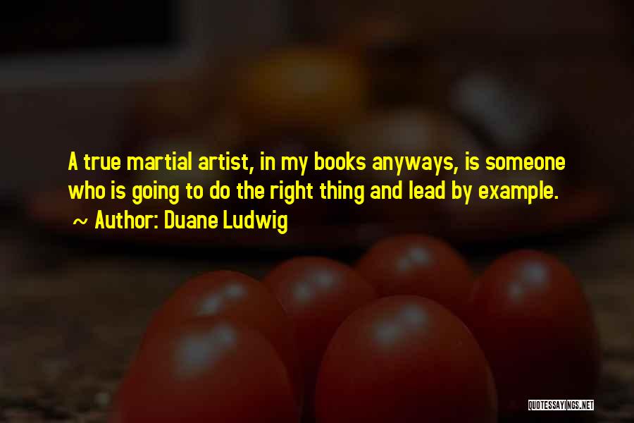 Duane Ludwig Quotes: A True Martial Artist, In My Books Anyways, Is Someone Who Is Going To Do The Right Thing And Lead