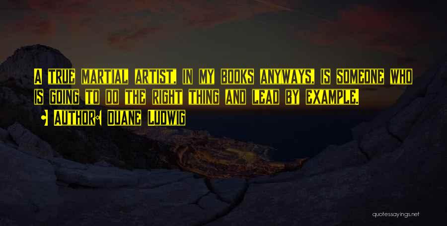 Duane Ludwig Quotes: A True Martial Artist, In My Books Anyways, Is Someone Who Is Going To Do The Right Thing And Lead