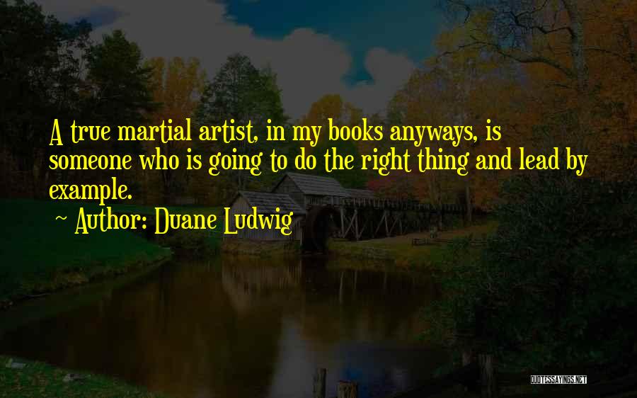 Duane Ludwig Quotes: A True Martial Artist, In My Books Anyways, Is Someone Who Is Going To Do The Right Thing And Lead