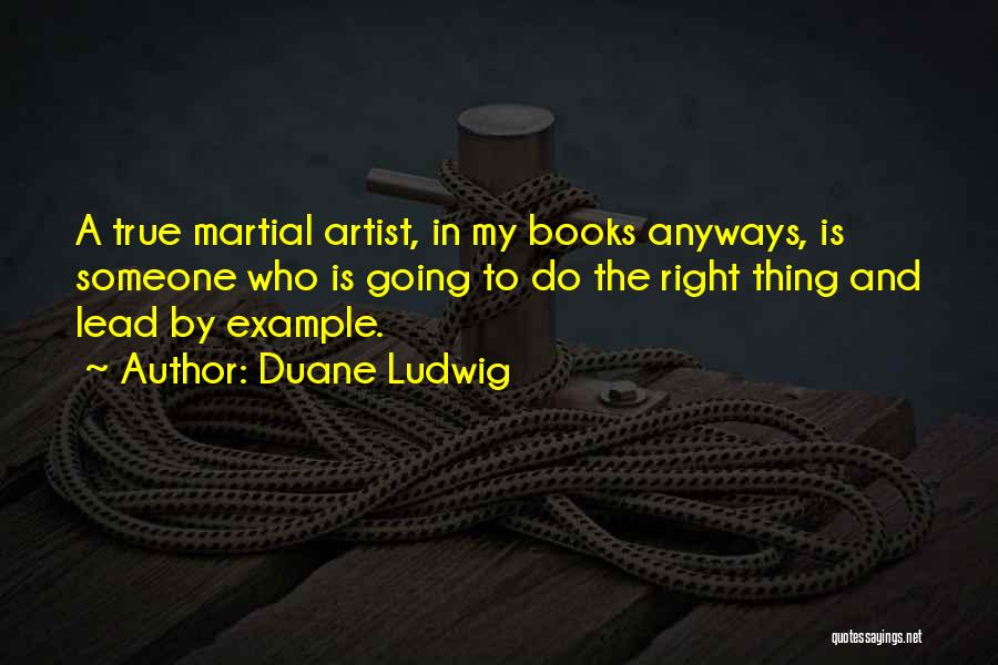 Duane Ludwig Quotes: A True Martial Artist, In My Books Anyways, Is Someone Who Is Going To Do The Right Thing And Lead