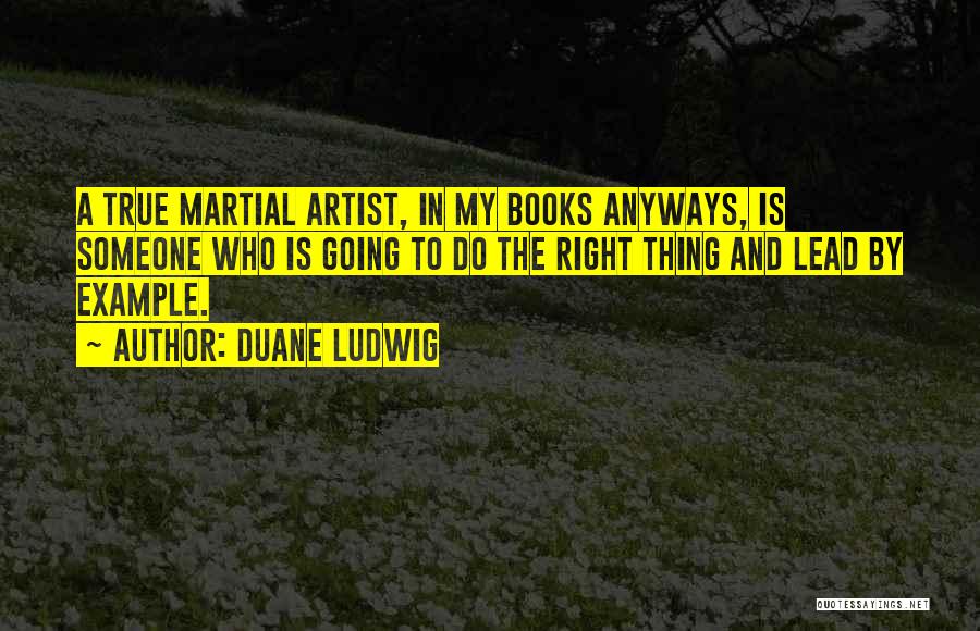 Duane Ludwig Quotes: A True Martial Artist, In My Books Anyways, Is Someone Who Is Going To Do The Right Thing And Lead