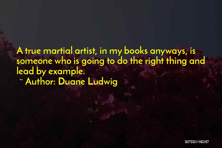 Duane Ludwig Quotes: A True Martial Artist, In My Books Anyways, Is Someone Who Is Going To Do The Right Thing And Lead