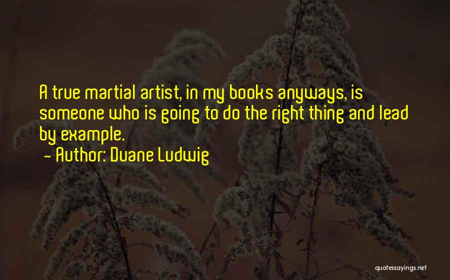 Duane Ludwig Quotes: A True Martial Artist, In My Books Anyways, Is Someone Who Is Going To Do The Right Thing And Lead