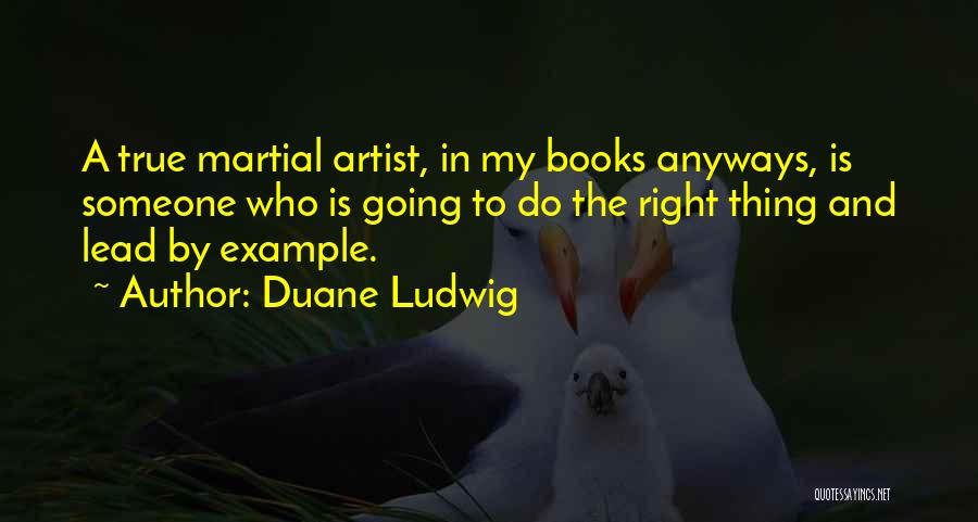 Duane Ludwig Quotes: A True Martial Artist, In My Books Anyways, Is Someone Who Is Going To Do The Right Thing And Lead