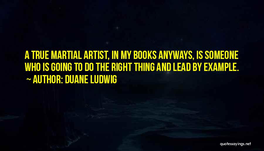 Duane Ludwig Quotes: A True Martial Artist, In My Books Anyways, Is Someone Who Is Going To Do The Right Thing And Lead