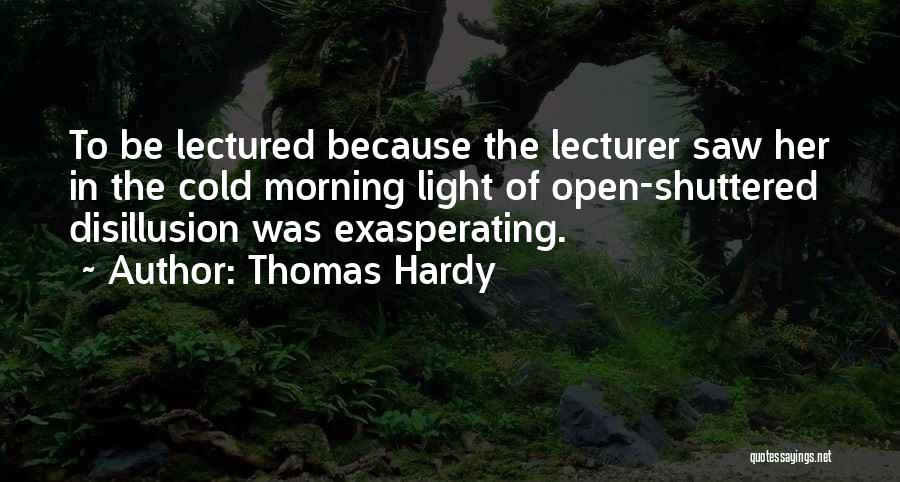 Thomas Hardy Quotes: To Be Lectured Because The Lecturer Saw Her In The Cold Morning Light Of Open-shuttered Disillusion Was Exasperating.