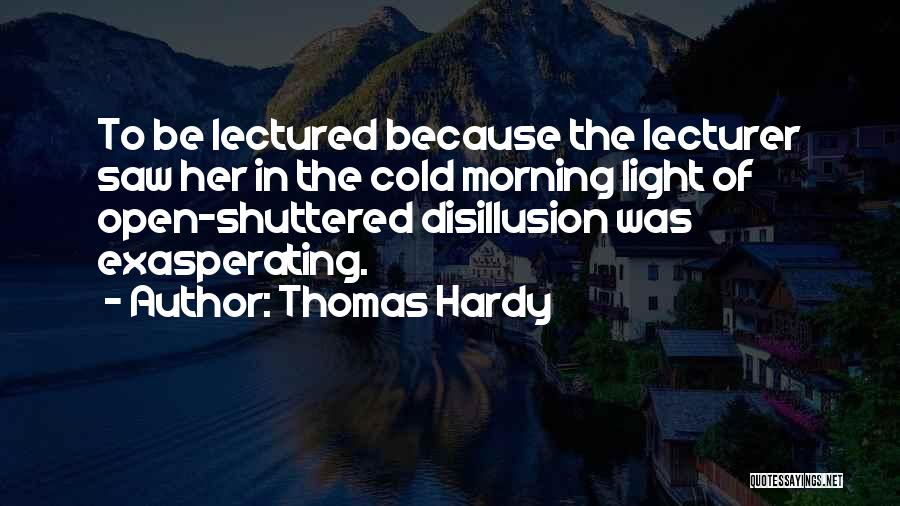 Thomas Hardy Quotes: To Be Lectured Because The Lecturer Saw Her In The Cold Morning Light Of Open-shuttered Disillusion Was Exasperating.
