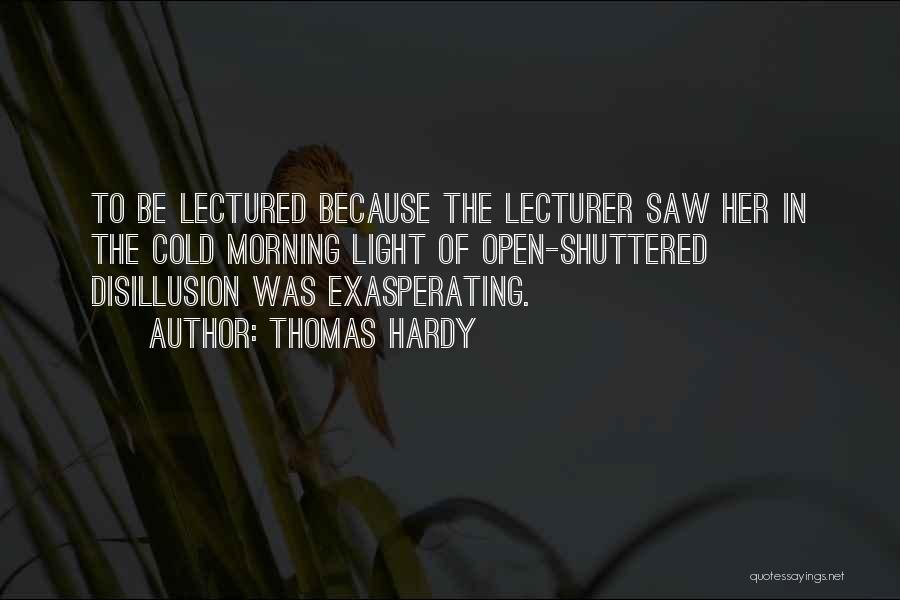 Thomas Hardy Quotes: To Be Lectured Because The Lecturer Saw Her In The Cold Morning Light Of Open-shuttered Disillusion Was Exasperating.