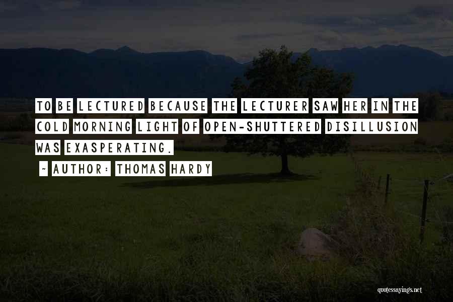 Thomas Hardy Quotes: To Be Lectured Because The Lecturer Saw Her In The Cold Morning Light Of Open-shuttered Disillusion Was Exasperating.