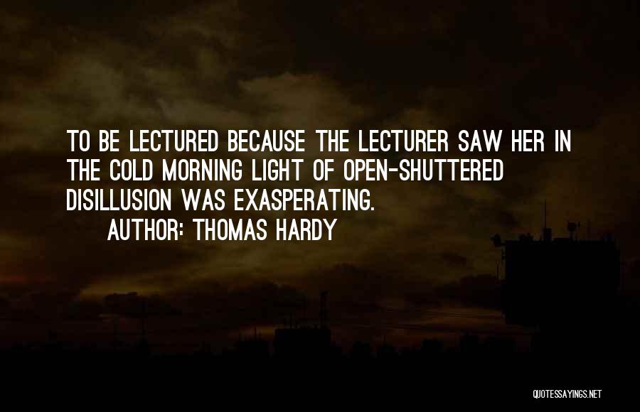 Thomas Hardy Quotes: To Be Lectured Because The Lecturer Saw Her In The Cold Morning Light Of Open-shuttered Disillusion Was Exasperating.