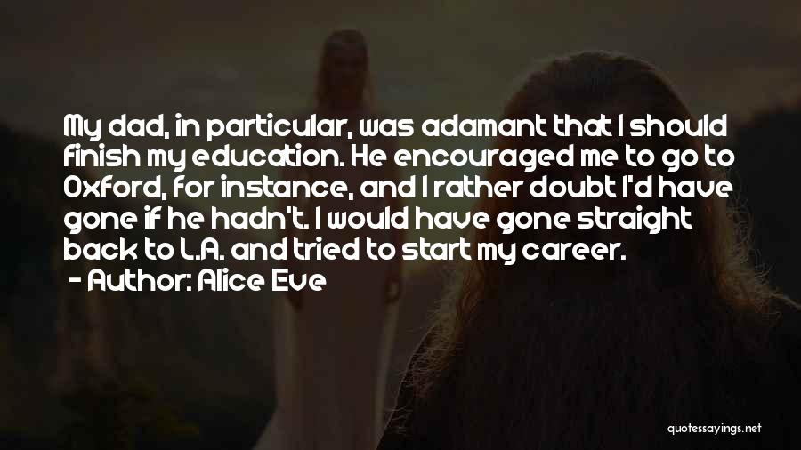 Alice Eve Quotes: My Dad, In Particular, Was Adamant That I Should Finish My Education. He Encouraged Me To Go To Oxford, For