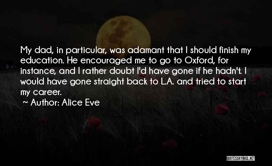 Alice Eve Quotes: My Dad, In Particular, Was Adamant That I Should Finish My Education. He Encouraged Me To Go To Oxford, For