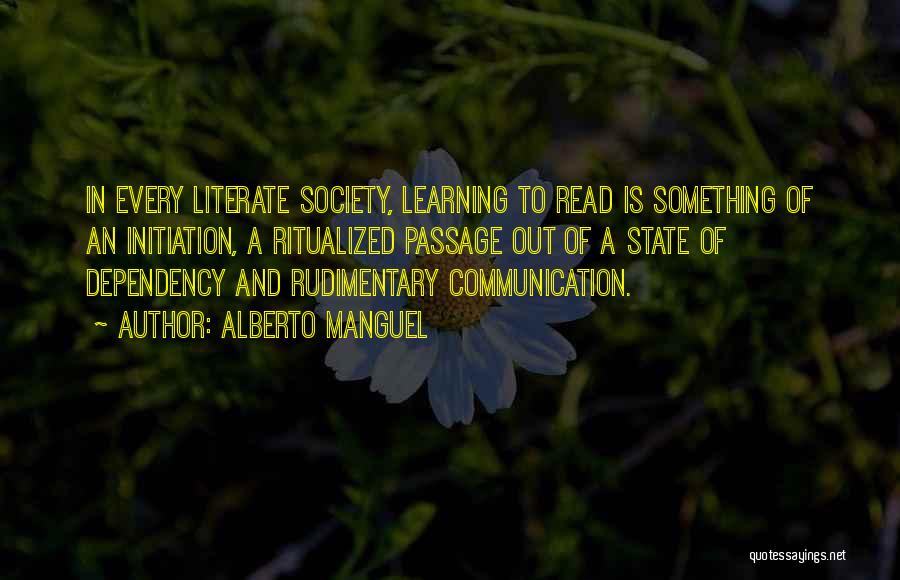 Alberto Manguel Quotes: In Every Literate Society, Learning To Read Is Something Of An Initiation, A Ritualized Passage Out Of A State Of