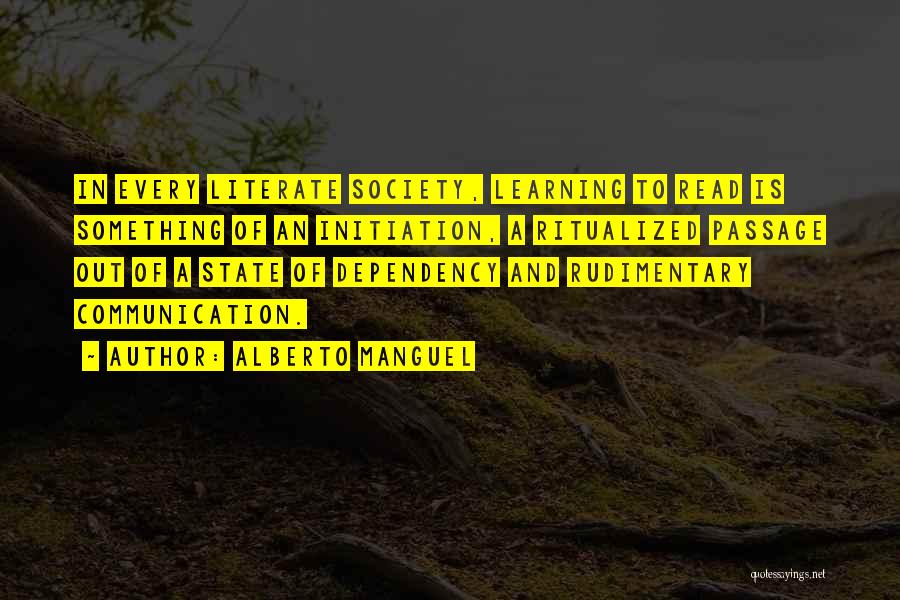 Alberto Manguel Quotes: In Every Literate Society, Learning To Read Is Something Of An Initiation, A Ritualized Passage Out Of A State Of