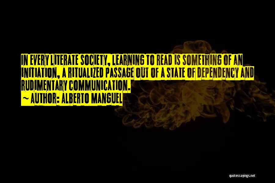 Alberto Manguel Quotes: In Every Literate Society, Learning To Read Is Something Of An Initiation, A Ritualized Passage Out Of A State Of