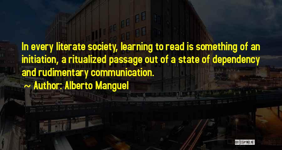 Alberto Manguel Quotes: In Every Literate Society, Learning To Read Is Something Of An Initiation, A Ritualized Passage Out Of A State Of