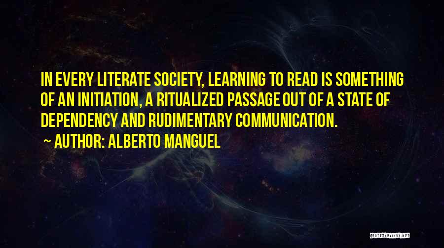 Alberto Manguel Quotes: In Every Literate Society, Learning To Read Is Something Of An Initiation, A Ritualized Passage Out Of A State Of