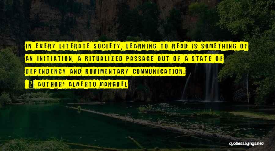 Alberto Manguel Quotes: In Every Literate Society, Learning To Read Is Something Of An Initiation, A Ritualized Passage Out Of A State Of