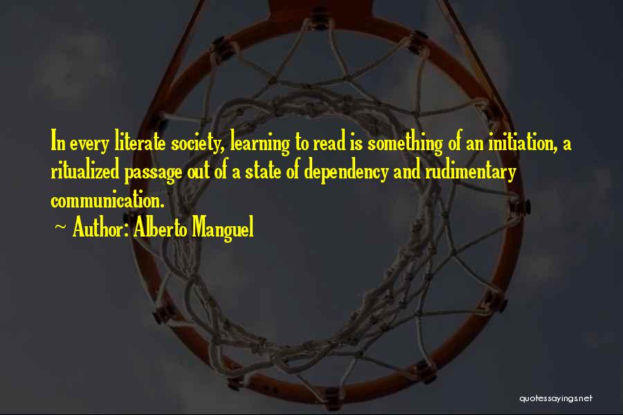 Alberto Manguel Quotes: In Every Literate Society, Learning To Read Is Something Of An Initiation, A Ritualized Passage Out Of A State Of