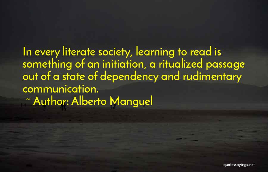 Alberto Manguel Quotes: In Every Literate Society, Learning To Read Is Something Of An Initiation, A Ritualized Passage Out Of A State Of