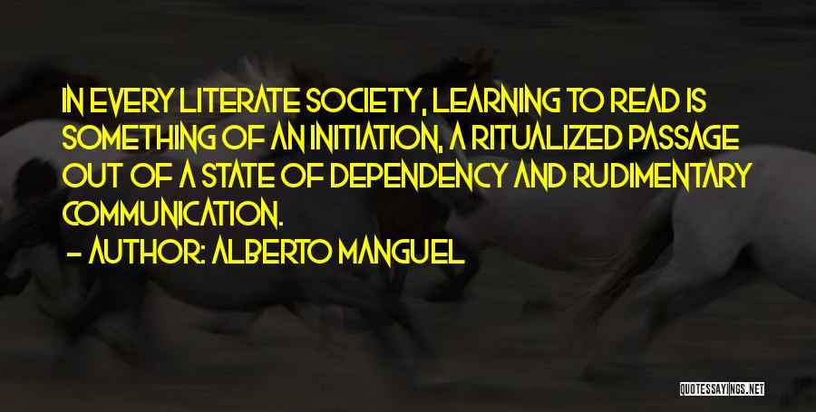 Alberto Manguel Quotes: In Every Literate Society, Learning To Read Is Something Of An Initiation, A Ritualized Passage Out Of A State Of