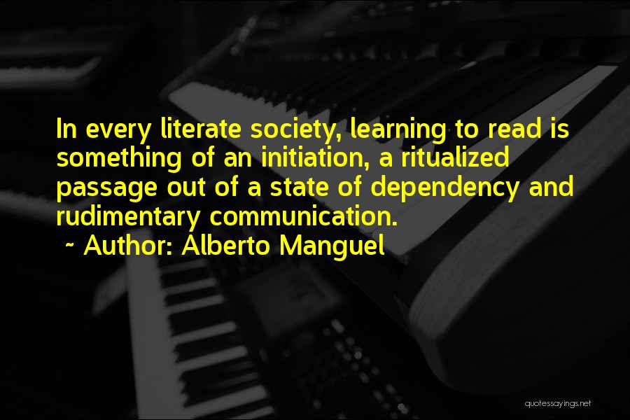 Alberto Manguel Quotes: In Every Literate Society, Learning To Read Is Something Of An Initiation, A Ritualized Passage Out Of A State Of