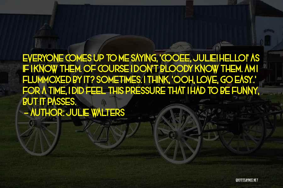 Julie Walters Quotes: Everyone Comes Up To Me Saying, 'cooee, Julie! Hello!' As If I Know Them. Of Course I Don't Bloody Know