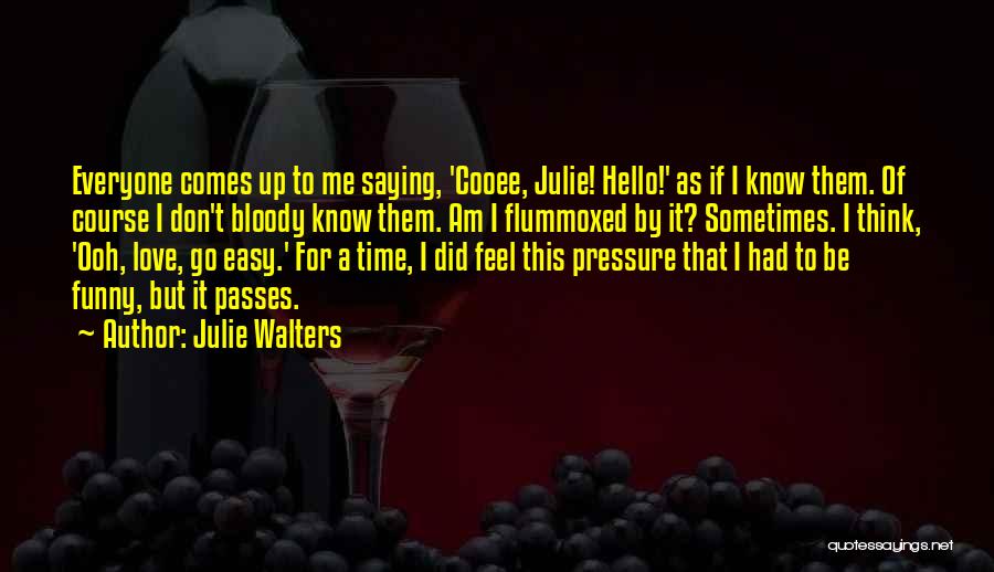 Julie Walters Quotes: Everyone Comes Up To Me Saying, 'cooee, Julie! Hello!' As If I Know Them. Of Course I Don't Bloody Know