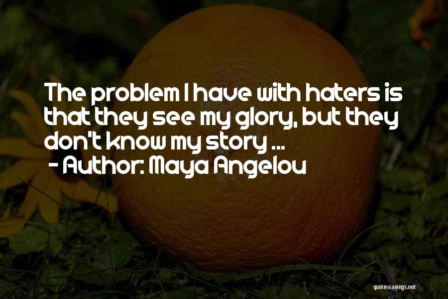 Maya Angelou Quotes: The Problem I Have With Haters Is That They See My Glory, But They Don't Know My Story ...