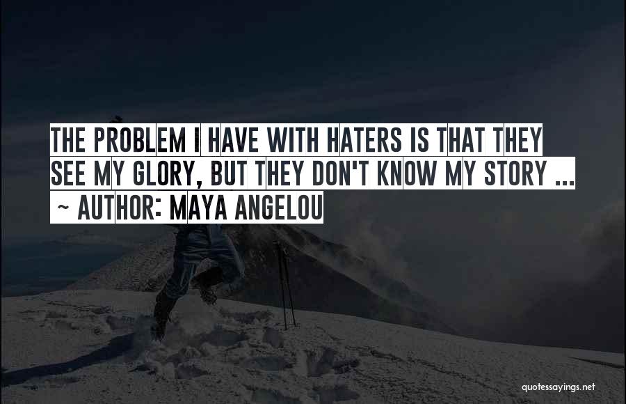 Maya Angelou Quotes: The Problem I Have With Haters Is That They See My Glory, But They Don't Know My Story ...