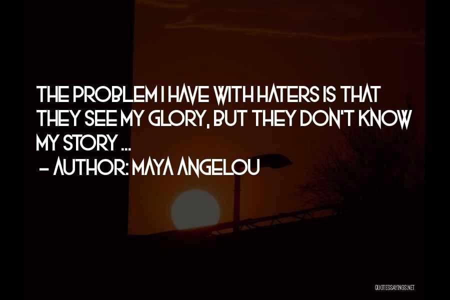 Maya Angelou Quotes: The Problem I Have With Haters Is That They See My Glory, But They Don't Know My Story ...