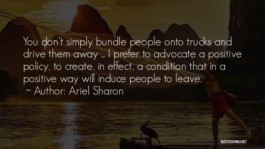 Ariel Sharon Quotes: You Don't Simply Bundle People Onto Trucks And Drive Them Away ... I Prefer To Advocate A Positive Policy, To
