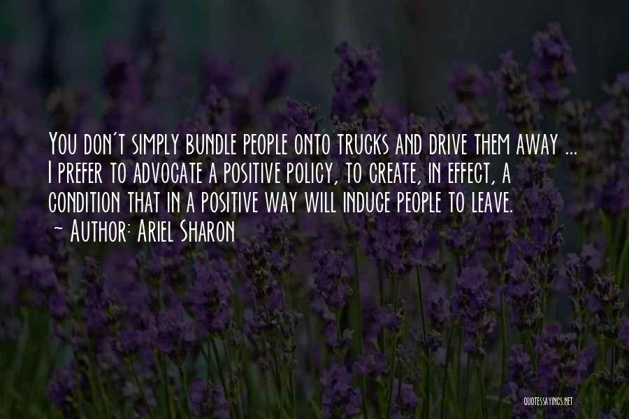 Ariel Sharon Quotes: You Don't Simply Bundle People Onto Trucks And Drive Them Away ... I Prefer To Advocate A Positive Policy, To