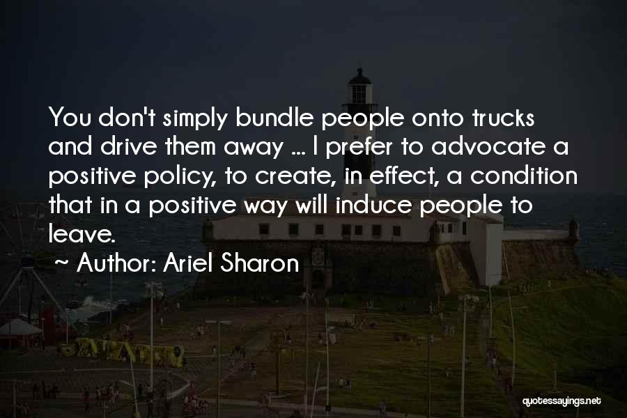 Ariel Sharon Quotes: You Don't Simply Bundle People Onto Trucks And Drive Them Away ... I Prefer To Advocate A Positive Policy, To