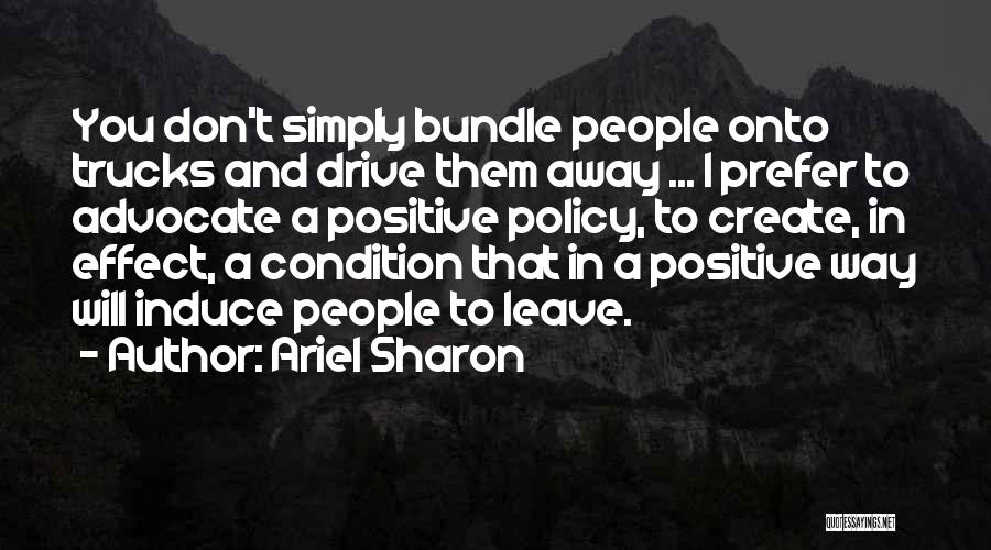 Ariel Sharon Quotes: You Don't Simply Bundle People Onto Trucks And Drive Them Away ... I Prefer To Advocate A Positive Policy, To