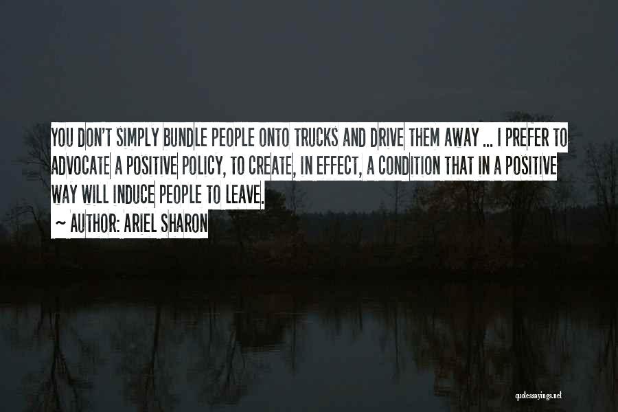 Ariel Sharon Quotes: You Don't Simply Bundle People Onto Trucks And Drive Them Away ... I Prefer To Advocate A Positive Policy, To