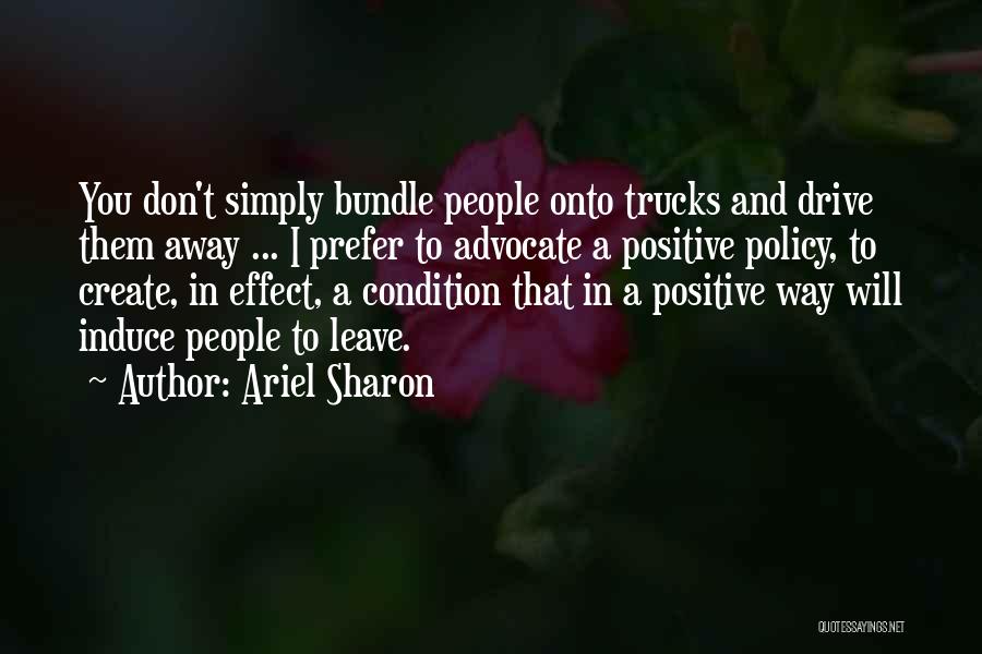 Ariel Sharon Quotes: You Don't Simply Bundle People Onto Trucks And Drive Them Away ... I Prefer To Advocate A Positive Policy, To