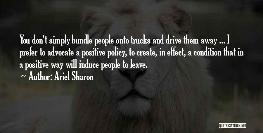 Ariel Sharon Quotes: You Don't Simply Bundle People Onto Trucks And Drive Them Away ... I Prefer To Advocate A Positive Policy, To