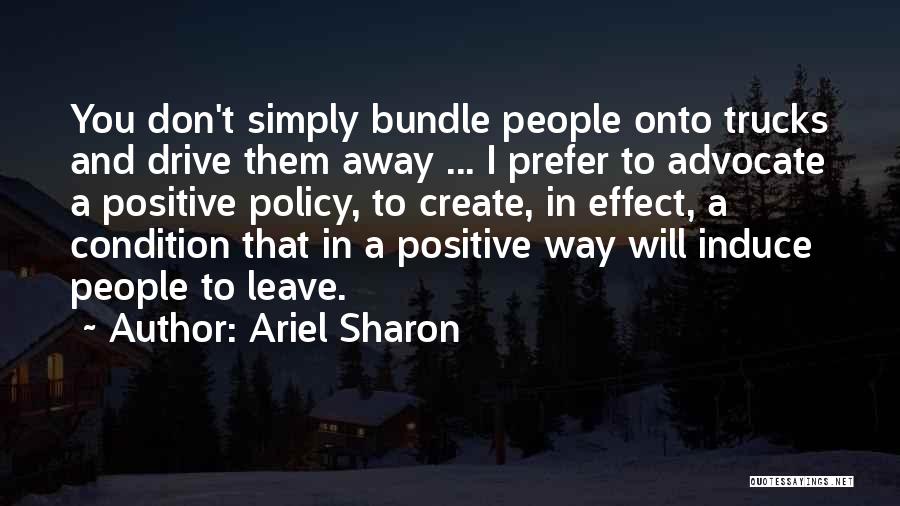 Ariel Sharon Quotes: You Don't Simply Bundle People Onto Trucks And Drive Them Away ... I Prefer To Advocate A Positive Policy, To