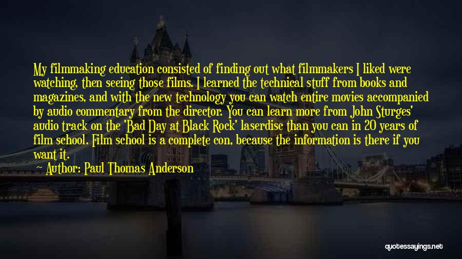 Paul Thomas Anderson Quotes: My Filmmaking Education Consisted Of Finding Out What Filmmakers I Liked Were Watching, Then Seeing Those Films. I Learned The