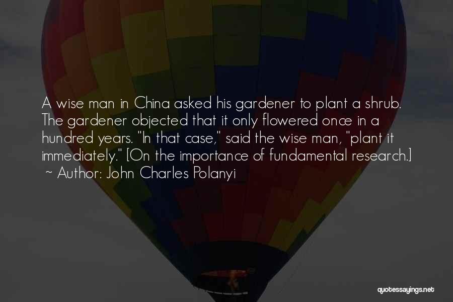 John Charles Polanyi Quotes: A Wise Man In China Asked His Gardener To Plant A Shrub. The Gardener Objected That It Only Flowered Once
