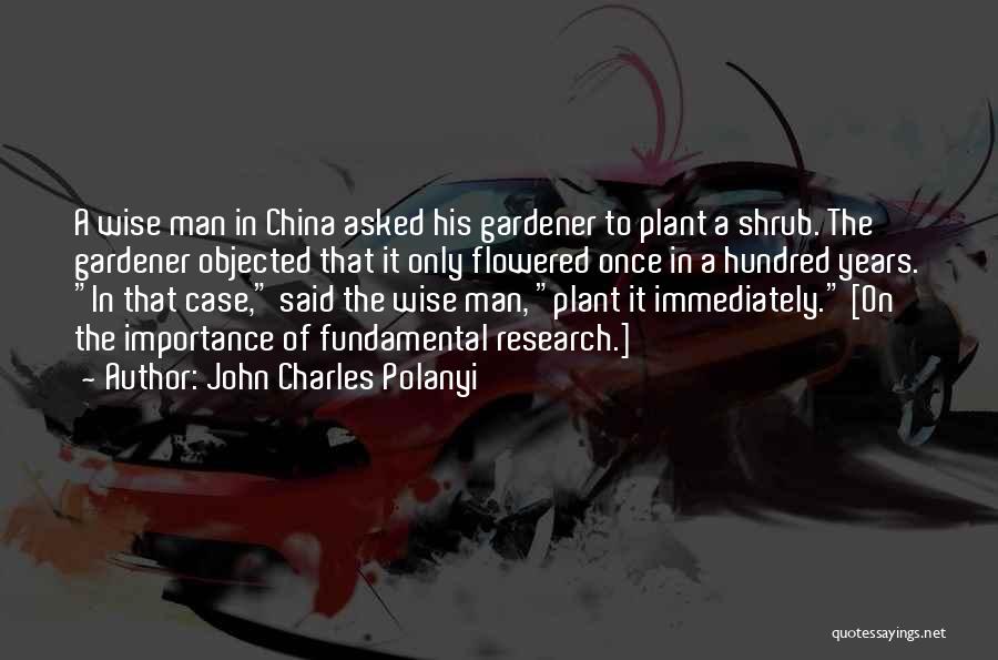 John Charles Polanyi Quotes: A Wise Man In China Asked His Gardener To Plant A Shrub. The Gardener Objected That It Only Flowered Once