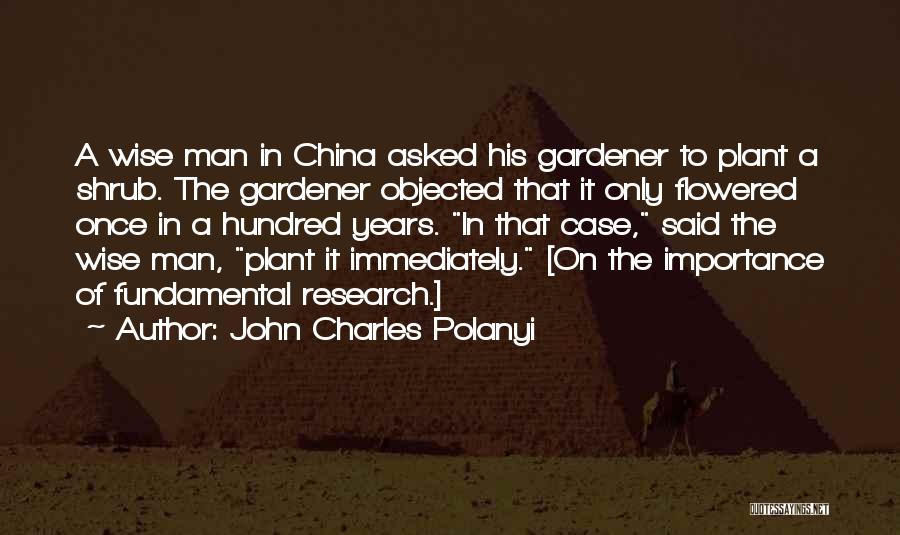 John Charles Polanyi Quotes: A Wise Man In China Asked His Gardener To Plant A Shrub. The Gardener Objected That It Only Flowered Once