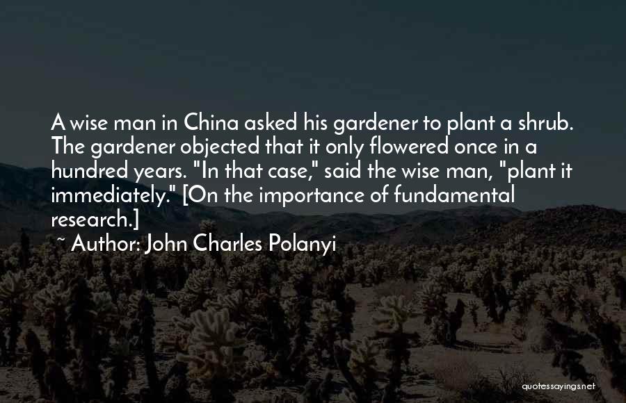 John Charles Polanyi Quotes: A Wise Man In China Asked His Gardener To Plant A Shrub. The Gardener Objected That It Only Flowered Once