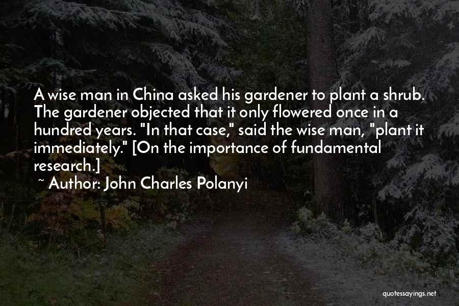 John Charles Polanyi Quotes: A Wise Man In China Asked His Gardener To Plant A Shrub. The Gardener Objected That It Only Flowered Once