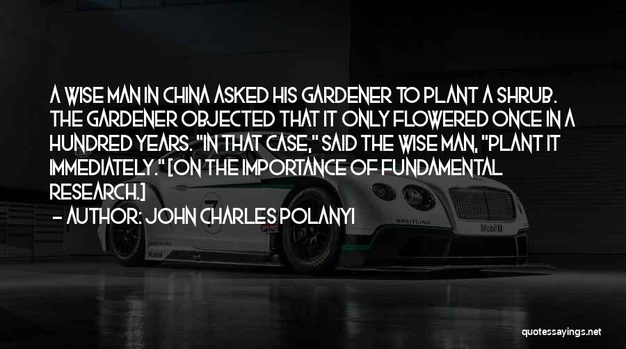 John Charles Polanyi Quotes: A Wise Man In China Asked His Gardener To Plant A Shrub. The Gardener Objected That It Only Flowered Once