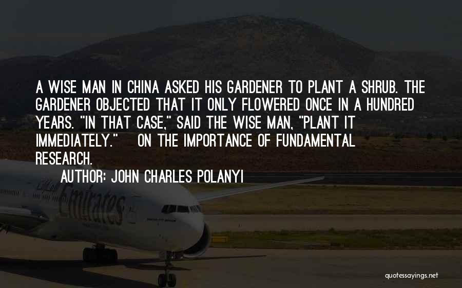 John Charles Polanyi Quotes: A Wise Man In China Asked His Gardener To Plant A Shrub. The Gardener Objected That It Only Flowered Once